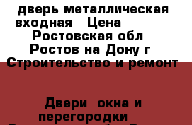 дверь металлическая входная › Цена ­ 2 500 - Ростовская обл., Ростов-на-Дону г. Строительство и ремонт » Двери, окна и перегородки   . Ростовская обл.,Ростов-на-Дону г.